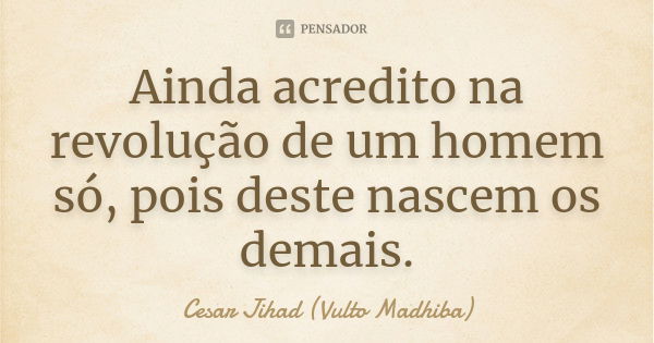 Ainda acredito na revolução de um homem só, pois deste nascem os demais.... Frase de César Jihad (Vulto Madhiba).