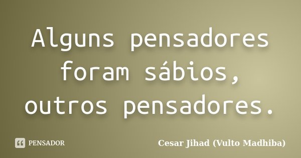 Alguns pensadores foram sábios, outros pensadores.... Frase de César Jihad (Vulto Madhiba).