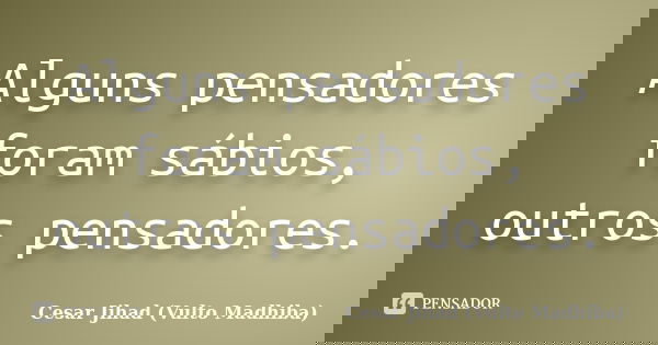 Alguns pensadores foram sábios, outros pensadores.... Frase de César Jihad (Vulto Madhiba).