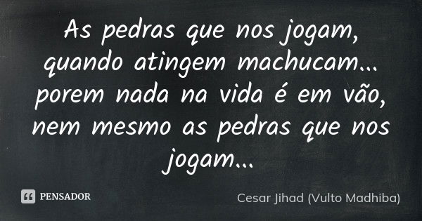 As pedras que nos jogam, quando atingem machucam... porem nada na vida é em vão, nem mesmo as pedras que nos jogam...... Frase de César Jihad (Vulto Madhiba).