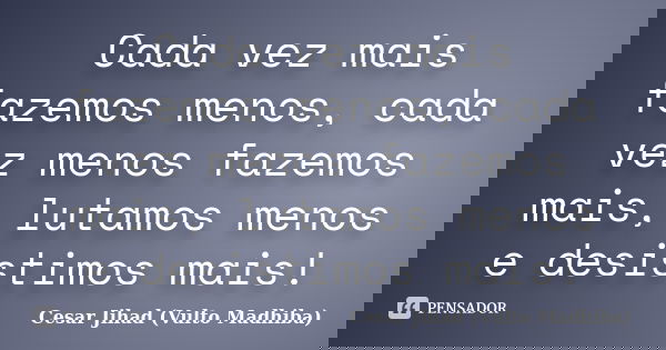 Cada vez mais fazemos menos, cada vez menos fazemos mais, lutamos menos e desistimos mais!... Frase de César Jihad (Vulto Madhiba).