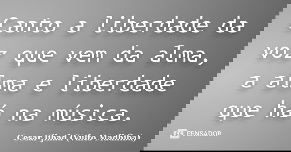 Canto a liberdade da voz que vem da alma, a alma e liberdade que há na música.... Frase de César Jihad (Vulto Madhiba).