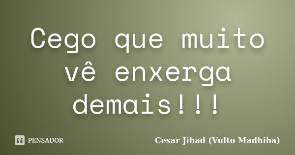 Cego que muito vê enxerga demais!!!... Frase de César Jihad (Vulto Madhiba).