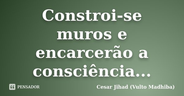 Constroi-se muros e encarcerão a consciência...... Frase de César Jihad (Vulto Madhiba).