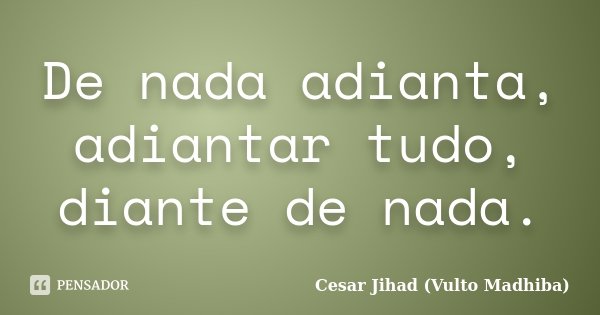 De nada adianta, adiantar tudo, diante de nada.... Frase de César Jihad (Vulto Madhiba).
