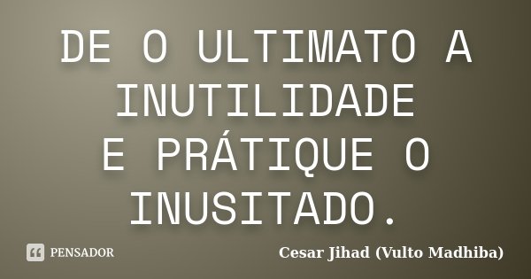DE O ULTIMATO A INUTILIDADE E PRÁTIQUE O INUSITADO.... Frase de Cesar Jihad (Vulto Madhiba).