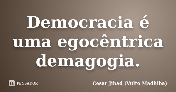 Democracia é uma egocêntrica demagogia.... Frase de Cesar Jihad (Vulto Madhiba).