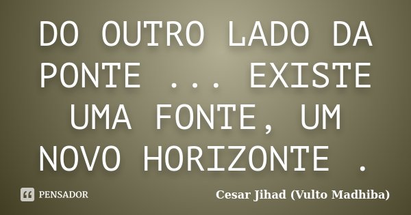 DO OUTRO LADO DA PONTE ... EXISTE UMA FONTE, UM NOVO HORIZONTE .... Frase de Cesar Jihad (Vulto Madhiba).