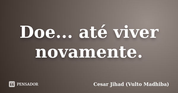 Doe... até viver novamente.... Frase de Cesar Jihad (Vulto Madhiba).