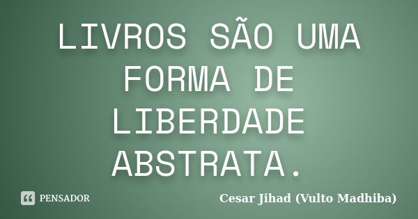 LIVROS SÃO UMA FORMA DE LIBERDADE ABSTRATA.... Frase de Cesar Jihad (Vulto Madhiba).