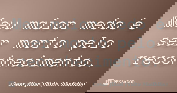 Meu maior medo é ser morto pelo reconhecimento.... Frase de César Jihad (Vulto Madhiba).