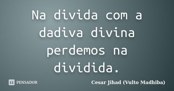 Na divida com a dadiva divina perdemos na dividida.... Frase de Cesar Jihad (Vulto Madhiba).