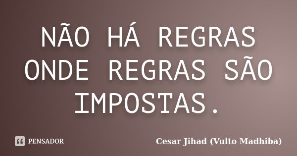 NÃO HÁ REGRAS ONDE REGRAS SÃO IMPOSTAS.... Frase de Cesar Jihad (Vulto Madhiba).