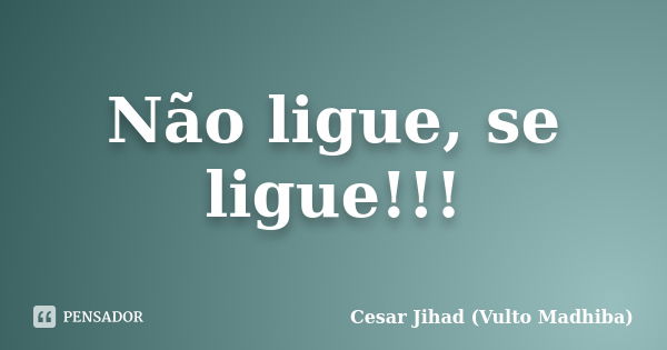 Não ligue, se ligue!!!... Frase de Cesar Jihad (Vulto Madhiba).