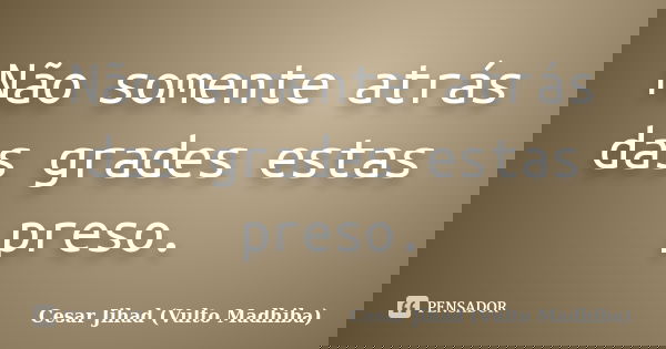 Não somente atrás das grades estas preso.... Frase de César Jihad (Vulto Madhiba).