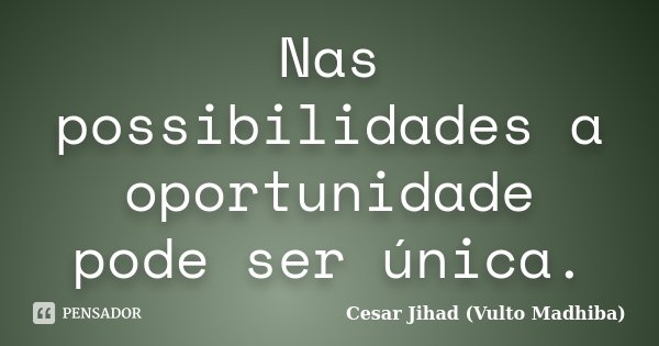 Nas possibilidades a oportunidade pode ser única.... Frase de César Jihad (Vulto Madhiba).