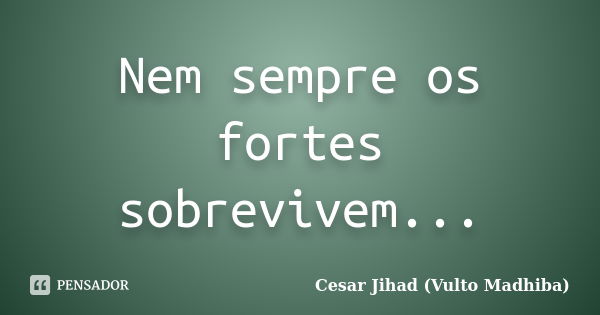 Nem sempre os fortes sobrevivem...... Frase de César Jihad (Vulto Madhiba).