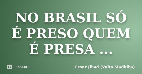 NO BRASIL SÓ É PRESO QUEM É PRESA ...... Frase de Cesar Jihad (Vulto Madhiba).
