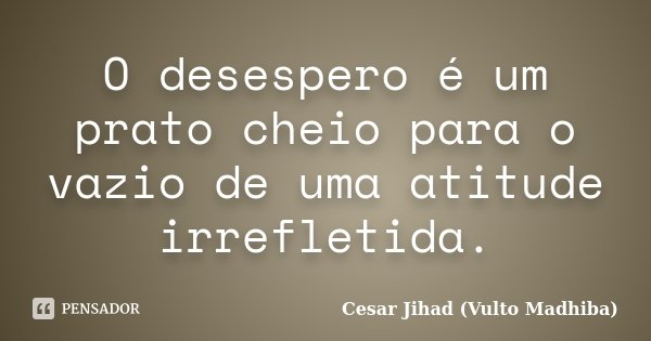 O desespero é um prato cheio para o vazio de uma atitude irrefletida.... Frase de Cesar Jihad (Vulto Madhiba).