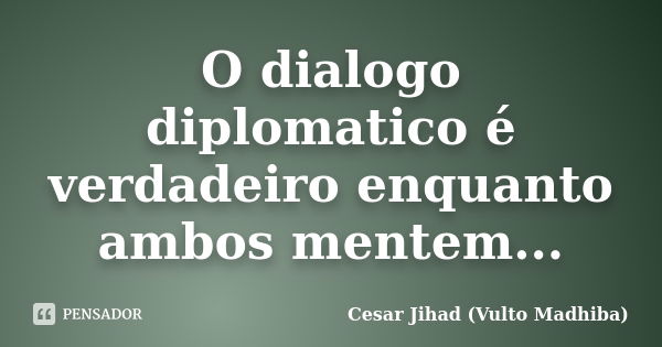 O dialogo diplomatico é verdadeiro enquanto ambos mentem...... Frase de César Jihad (Vulto Madhiba).