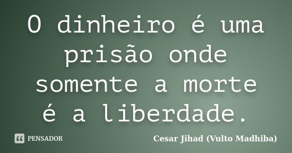 O dinheiro é uma prisão onde somente a morte é a liberdade.... Frase de César Jihad (Vulto Madhiba).