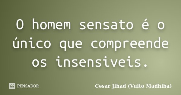 O homem sensato é o único que compreende os insensiveis.... Frase de César Jihad (Vulto Madhiba).