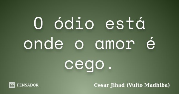 O ódio está onde o amor é cego.... Frase de César Jihad (Vulto Madhiba).