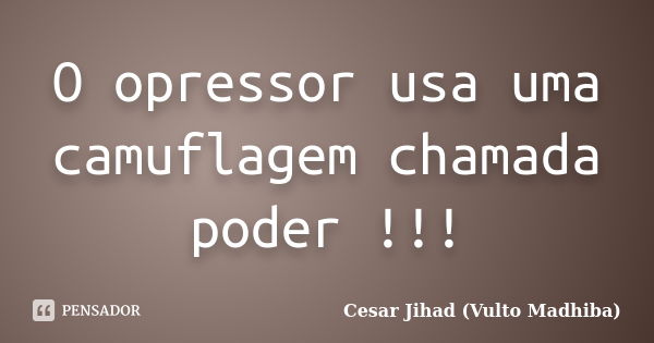 O opressor usa uma camuflagem chamada poder !!!... Frase de César Jihad (Vulto Madhiba).