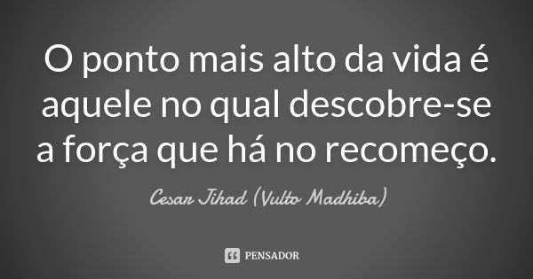 O ponto mais alto da vida é aquele no qual descobre-se a força que há no recomeço.... Frase de César Jihad (Vulto Madhiba).