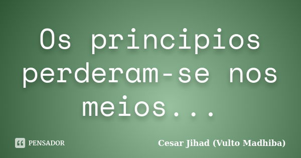 Os principios perderam-se nos meios...... Frase de César Jihad (Vulto Madhiba).