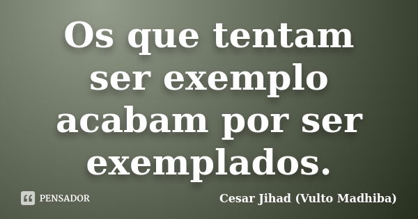 Os que tentam ser exemplo acabam por ser exemplados.... Frase de César Jihad (Vulto Madhiba).