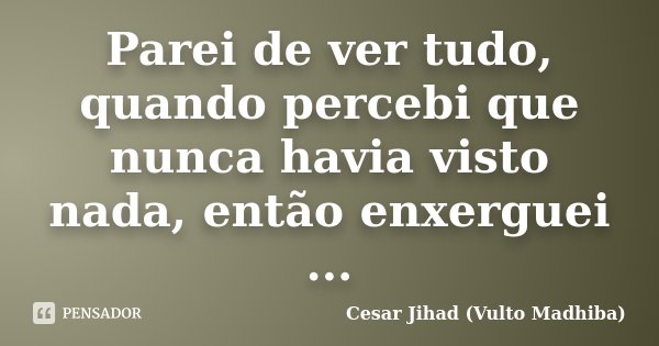 Parei de ver tudo, quando percebi que nunca havia visto nada, então enxerguei ...... Frase de César Jihad (Vulto Madhiba).