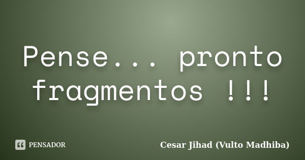 Pense... pronto fragmentos !!!... Frase de Cesar Jihad (Vulto Madhiba).