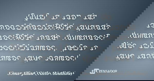 Qual a cor da consciência?Até quando humanos?Até onde humanos?Nós classificamos, pelo o que achamos que somos!... Frase de César Jihad (Vulto Madhiba).
