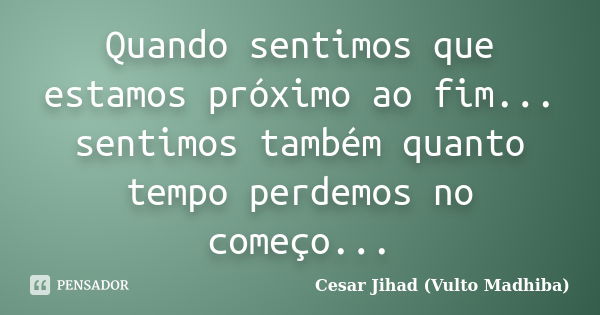 Quando sentimos que estamos próximo ao fim... sentimos também quanto tempo perdemos no começo...... Frase de César Jihad (Vulto Madhiba).