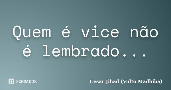 Quem é vice não é lembrado...... Frase de César Jihad (Vulto Madhiba).