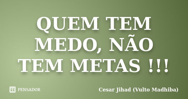 QUEM TEM MEDO, NÃO TEM METAS !!!... Frase de Cesar Jihad (Vulto Madhiba).