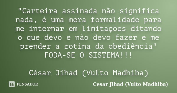 "Carteira assinada não significa nada, é uma mera formalidade para me internar em limitações ditando o que devo e não devo fazer e me prender a rotina da o... Frase de Cesar Jihad (Vulto Madhiba).