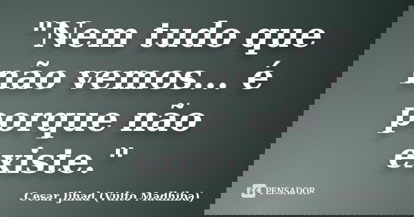 "Nem tudo que não vemos... é porque não existe."... Frase de César Jihad (Vulto Madhiba).