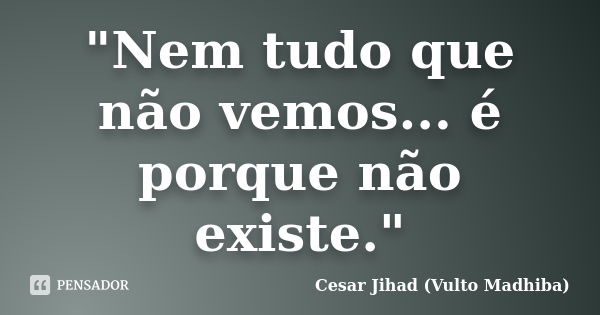 "Nem tudo que não vemos... é porque não existe."... Frase de César Jihad (Vulto Madhiba).