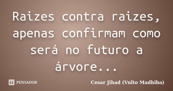 Raizes contra raizes, apenas confirmam como será no futuro a árvore...... Frase de César Jihad (Vulto Madhiba).