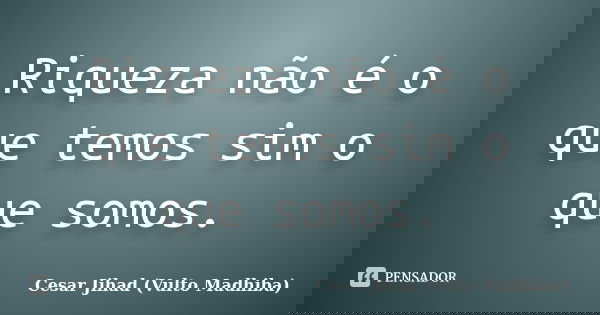 Riqueza não é o que temos sim o que somos.... Frase de César Jihad (Vulto Madhiba).
