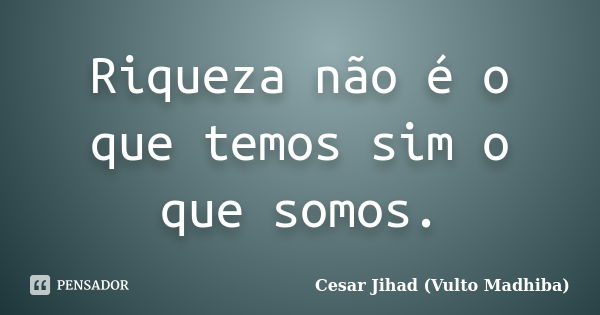 Riqueza não é o que temos sim o que somos.... Frase de César Jihad (Vulto Madhiba).