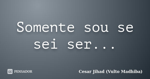 Somente sou se sei ser...... Frase de César Jihad (Vulto Madhiba).