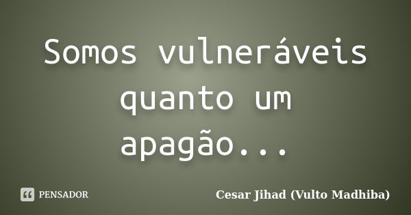 Somos vulneráveis quanto um apagão...... Frase de César Jihad (Vulto Madhiba).