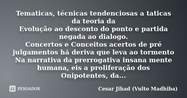 Tematicas, técnicas tendenciosas a taticas da teoria da Evolução ao desconto do ponto e partida negada ao dialogo. Concertos e Conceitos acertos de pré julgamen... Frase de César Jihad (Vulto Madhiba).