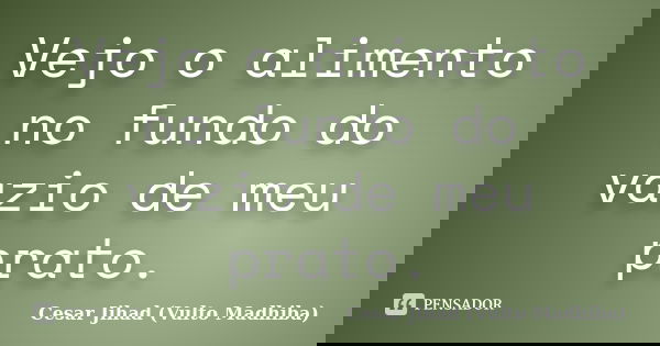 Vejo o alimento no fundo do vazio de meu prato.... Frase de César Jihad (Vulto Madhiba).