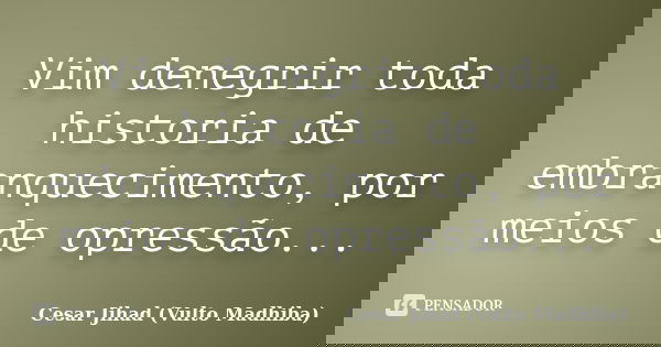 Vim denegrir toda historia de embranquecimento, por meios de opressão...... Frase de Cesar Jihad (Vulto Madhiba).