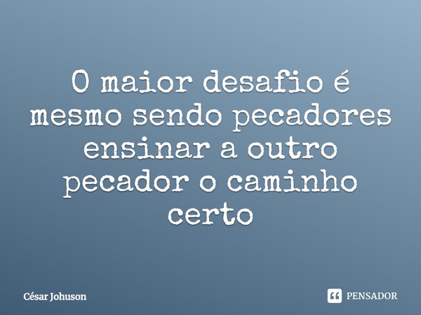 O maior desafio é mesmo sendo pecadores ensinar a outro pecador o caminho certo... Frase de César Johuson.