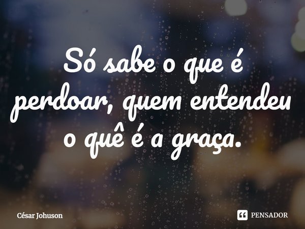 ⁠Só sabe o que é perdoar, quem entendeu o quê é a graça.... Frase de César Johuson.